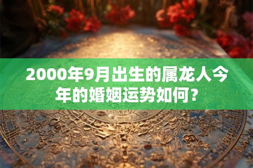 2000年9月出生的属龙人今年的婚姻运势如何？
