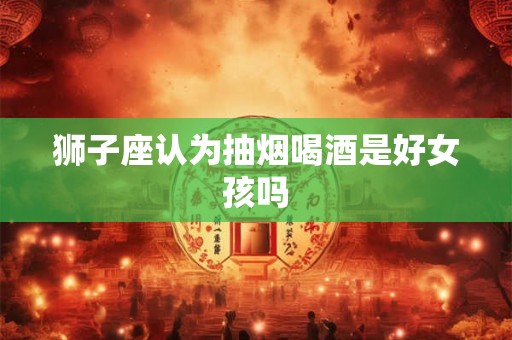 狮子座认为抽烟喝酒是好女孩吗