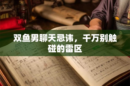 双鱼男聊天忌讳,千万别触碰的雷区 双鱼男聊天忌讳,千万别触碰的雷区