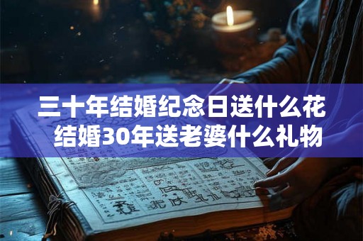三十年结婚纪念日送什么花 结婚30年送老婆什么礼物好 三十年结婚纪念日送什么花 结婚30年送老婆什么礼物好