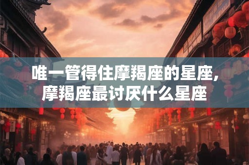 唯一管得住摩羯座的星座,摩羯座最讨厌什么星座