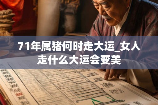 71年属猪何时走大运_女人走什么大运会变美 71年属猪何时走大运_女人走什么大运会变美