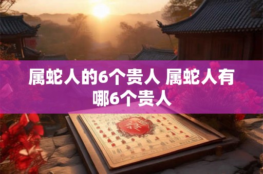 属蛇人的6个贵人 属蛇人有哪6个贵人