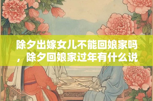 除夕出嫁女儿不能回娘家吗，除夕回娘家过年有什么说法？