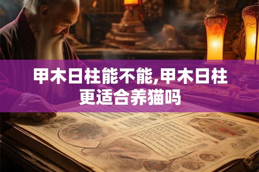 甲木日柱能不能,甲木日柱更适合养猫吗