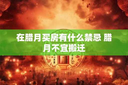 在腊月买房有什么禁忌 腊月不宜搬迁 在腊月买房有什么禁忌 腊月不宜搬迁