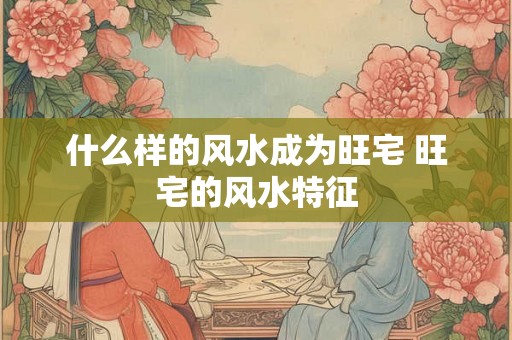 什么样的风水成为旺宅 旺宅的风水特征