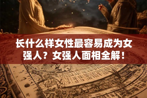 长什么样女性最容易成为女强人？女强人面相全解！