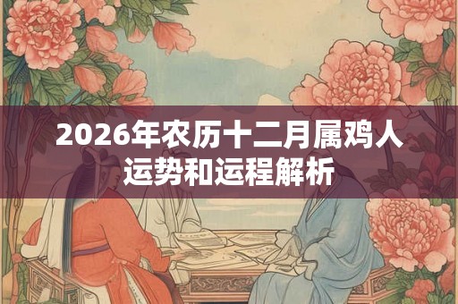 2026年农历十二月属鸡人运势和运程解析 2026年农历十二月属鸡人运势和运程解析