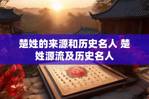 楚姓的来源和历史名人 楚姓源流及历史名人 楚姓的来源和历史名人 楚姓源流及历史名人