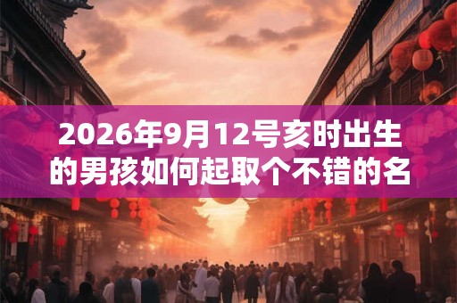 2026年9月12号亥时出生的男孩如何起取个不错的名字,五行属什么 2026年9月12号亥时出生的男孩如何起取个不错的名字,五行属什么