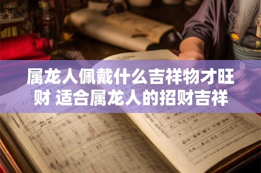 属龙人佩戴什么吉祥物才旺财 适合属龙人的招财吉祥物