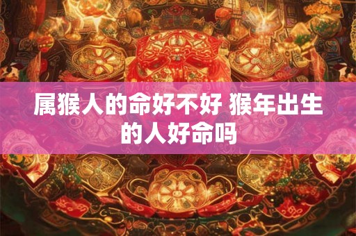 属猴人的命好不好 猴年出生的人好命吗 属猴人的命好不好 猴年出生的人好命吗