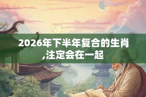 2026年下半年复合的生肖,注定会在一起