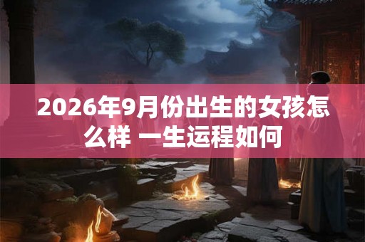 2026年9月份出生的女孩怎么样 一生运程如何