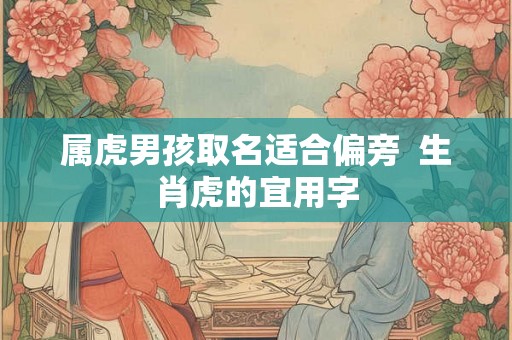 属虎男孩取名适合偏旁 生肖虎的宜用字 属虎男孩取名适合偏旁 生肖虎的宜用字