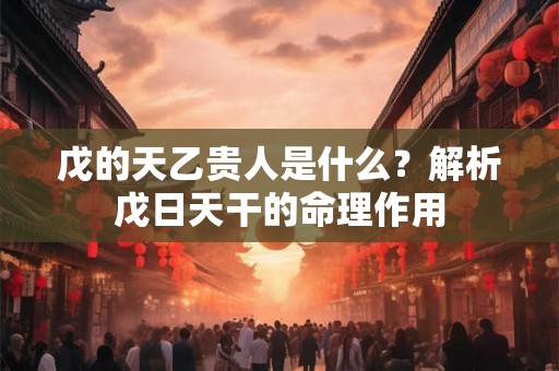 戊的天乙贵人是什么？解析戊日天干的命理作用