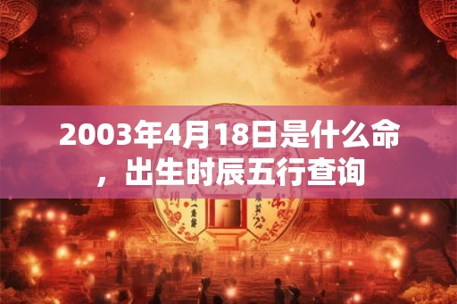 2003年4月18日是什么命,出生时辰五行查询 2003年4月18日是什么命,出生时辰五行查询