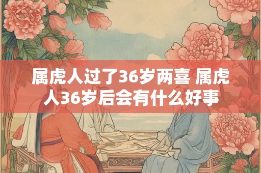 属虎人过了36岁两喜 属虎人36岁后会有什么好事