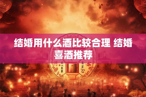 结婚用什么酒比较合理 结婚喜酒推荐