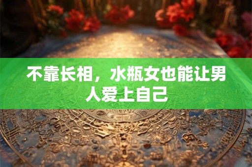 不靠长相，水瓶女也能让男人爱上自己