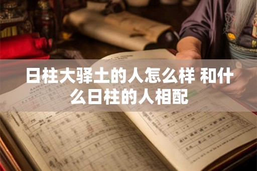 日柱大驿土的人怎么样 和什么日柱的人相配