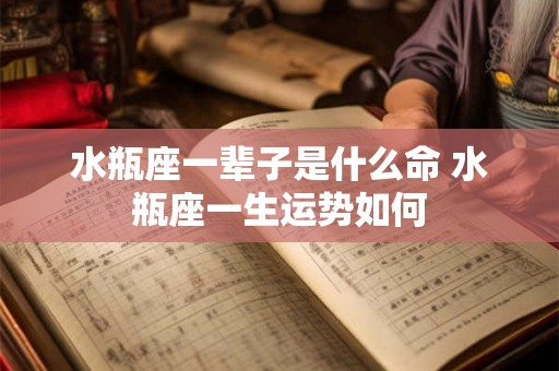 水瓶座一辈子是什么命 水瓶座一生运势如何