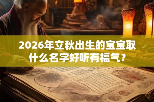 2026年立秋出生的宝宝取什么名字好听有福气？
