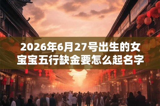 2026年6月27号出生的女宝宝五行缺金要怎么起名字 2026年6月27号出生的女宝宝五行缺金要怎么起名字