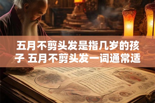 五月不剪头发是指几岁的孩子 五月不剪头发一词通常适用于几岁以下的孩子