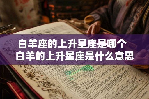 白羊座的上升星座是哪个 白羊的上升星座是什么意思 白羊座的上升星座是哪个 白羊的上升星座是什么意思
