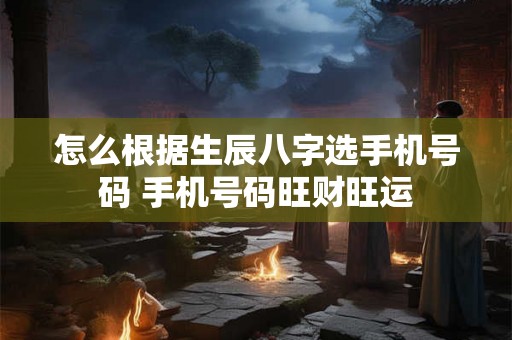 怎么根据生辰八字选手机号码 手机号码旺财旺运
