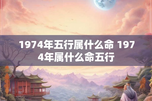 1974年五行属什么命 1974年属什么命五行 1974年五行属什么命 1974年属什么命五行