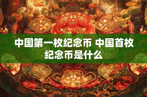中国第一枚纪念币 中国首枚纪念币是什么 中国第一枚纪念币 中国首枚纪念币是什么