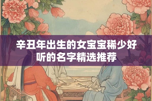辛丑年出生的女宝宝稀少好听的名字精选推荐