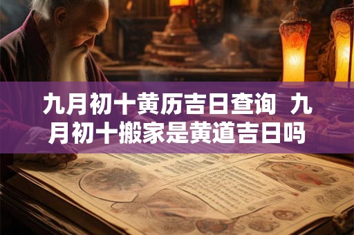九月初十黄历吉日查询  九月初十搬家是黄道吉日吗