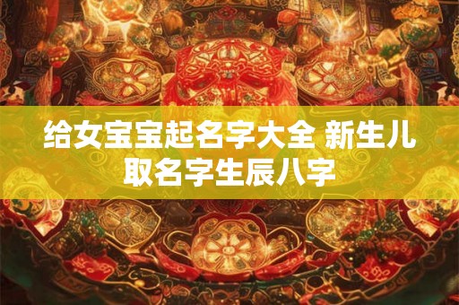 给女宝宝起名字大全 新生儿取名字生辰八字
