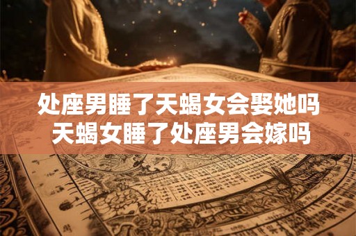 处座男睡了天蝎女会娶她吗 天蝎女睡了处座男会嫁吗