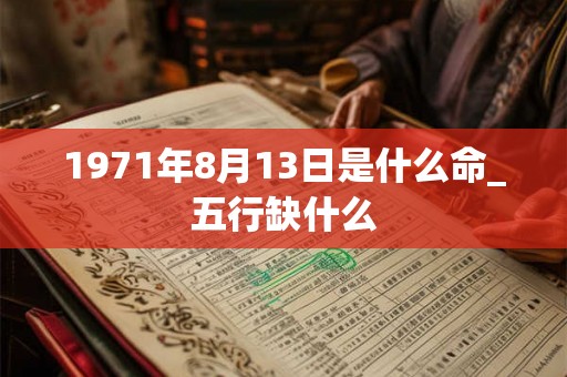 1971年8月13日是什么命_五行缺什么 1971年8月13日是什么命_五行缺什么
