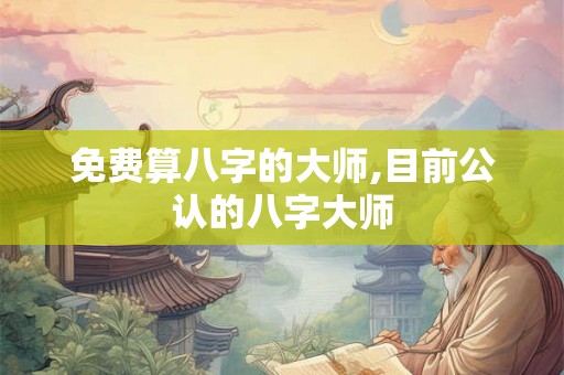 免费算八字的大师,目前公认的八字大师 免费算八字的大师,目前公认的八字大师