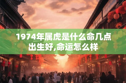 1974年属虎是什么命几点出生好,命运怎么样 1974年属虎是什么命几点出生好,命运怎么样