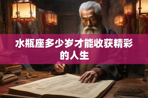 水瓶座多少岁才能收获精彩的人生
