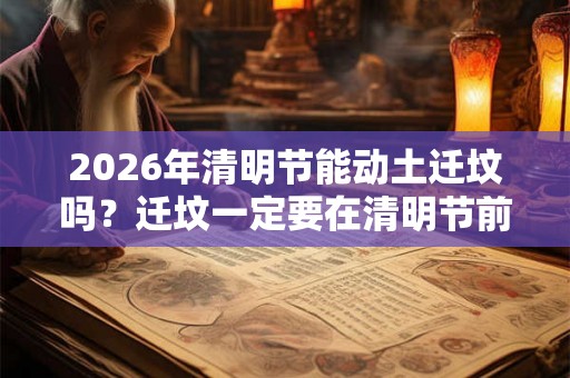 2026年清明节能动土迁坟吗？迁坟一定要在清明节前后吗？