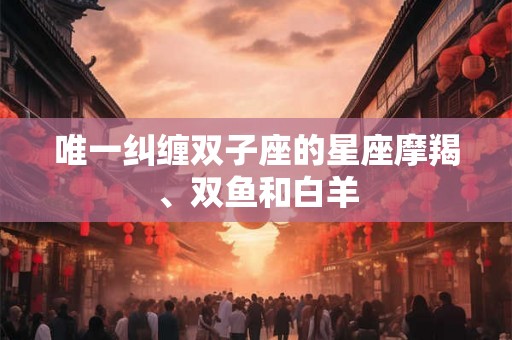 唯一纠缠双子座的星座摩羯、双鱼和白羊