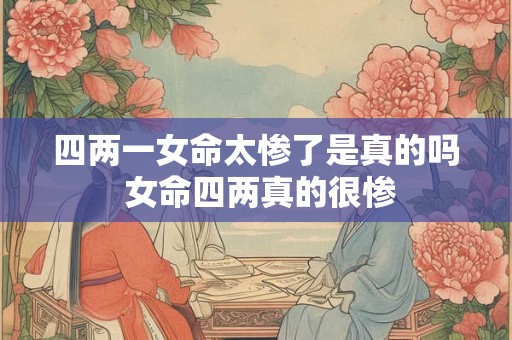 四两一女命太惨了是真的吗 女命四两真的很惨