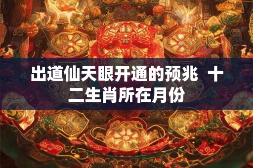 出道仙天眼开通的预兆 十二生肖所在月份 出道仙天眼开通的预兆 十二生肖所在月份