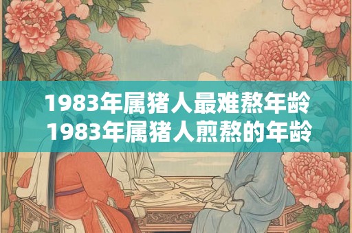1983年属猪人最难熬年龄 1983年属猪人煎熬的年龄