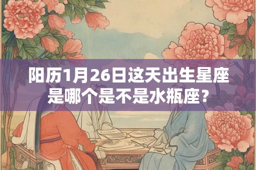 阳历1月26日这天出生星座是哪个是不是水瓶座? 阳历1月26日这天出生星座是哪个是不是水瓶座?