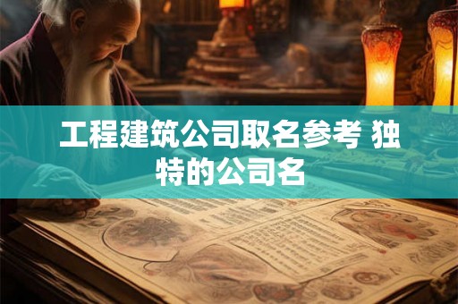 工程建筑公司取名参考 独特的公司名 工程建筑公司取名参考 独特的公司名
