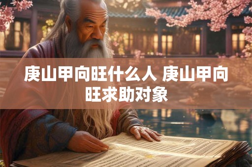 庚山甲向旺什么人 庚山甲向旺求助对象 庚山甲向旺什么人 庚山甲向旺求助对象